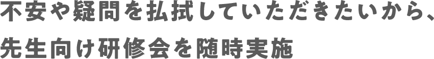 不安や疑問を払拭していただきたいから、先生向け研修会を随時実施