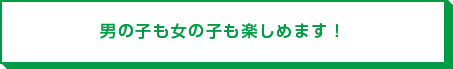 男の子も女の子も楽しめます！