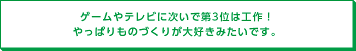 ゲームやテレビに次いで第3位は工作！ やっぱりものづくりが大好きみたいです。