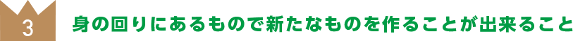 身の回りにあるもので新たなものを作ることが出来ること