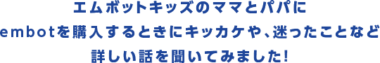 エムボットキッズのママとパパにembotを購入するときにキッカケや、迷ったことなど詳しい話を聞いてみました!?