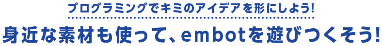 プログラミングでキミのアイデアを形にしよう！ 身近な素材も使って、embotを遊びつくそう！