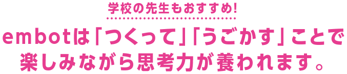 学校の先生もおすすめ！ embotは「つくって」「うごかす」ことで楽しみながら思考力が養われます。