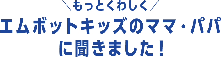 もっとくわしくエムボットキッズのママ・パパに聞きました!