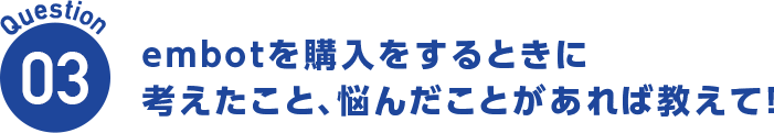 Question03 embotを購入するときに考えたこと、悩んだことがあらえば教えて!