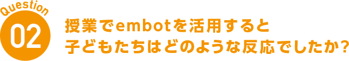 Question02 授業でembotを活用すると子どもたちはどのような反応でしたか?