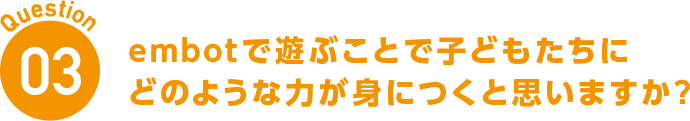 Question03 embotで遊ぶことで子どもたちにどのような力が身につくと思いますか?