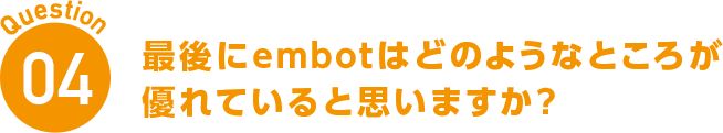 Question04 最後にembotはどのようなところが優れていると思いますか?