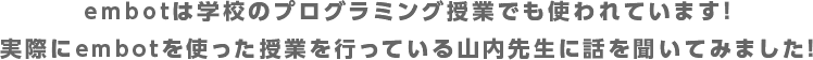 embotは学校のプログラミング授業でも使われています! 実際にembotを使った授業を行っている山内先生に話を聞いてみました!