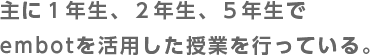 主に1年生、2年生、5年生でembotを活用した授業を行っている。